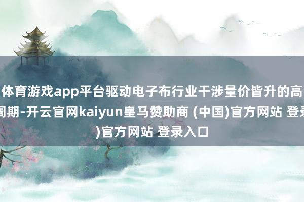 体育游戏app平台驱动电子布行业干涉量价皆升的高景气周期-开云官网kaiyun皇马赞助商 (中国)官方网站 登录入口
