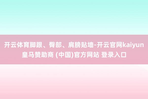 开云体育脚跟、臀部、肩膀贴墙-开云官网kaiyun皇马赞助商 (中国)官方网站 登录入口