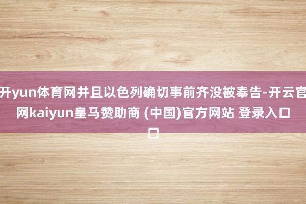 开yun体育网并且以色列确切事前齐没被奉告-开云官网kaiyun皇马赞助商 (中国)官方网站 登录入口