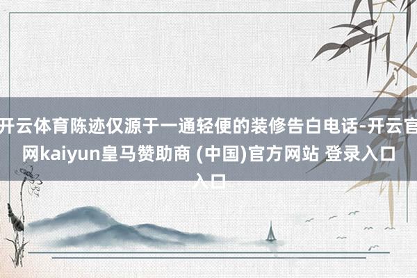开云体育陈迹仅源于一通轻便的装修告白电话-开云官网kaiyun皇马赞助商 (中国)官方网站 登录入口
