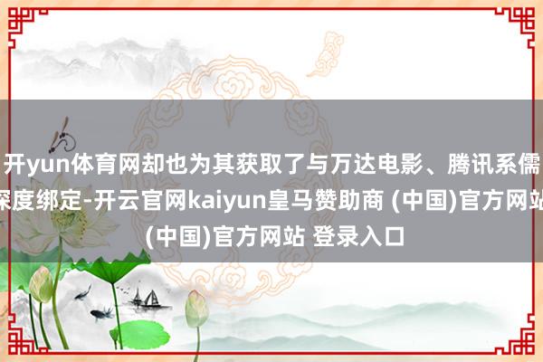 开yun体育网却也为其获取了与万达电影、腾讯系儒意控股的深度绑定-开云官网kaiyun皇马赞助商 (中国)官方网站 登录入口