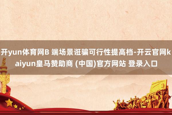 开yun体育网B 端场景诳骗可行性提高档-开云官网kaiyun皇马赞助商 (中国)官方网站 登录入口