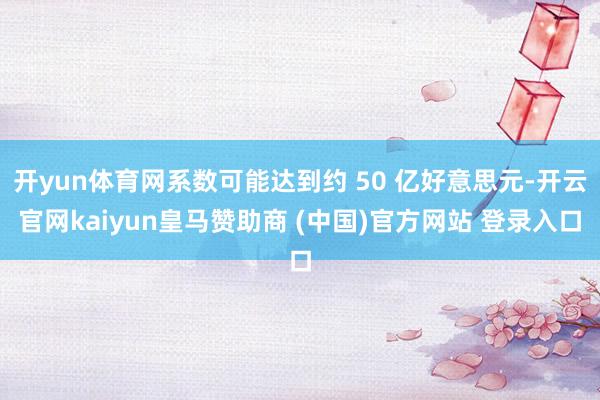 开yun体育网系数可能达到约 50 亿好意思元-开云官网kaiyun皇马赞助商 (中国)官方网站 登录入口
