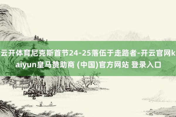 云开体育尼克斯首节24-25落伍于走路者-开云官网kaiyun皇马赞助商 (中国)官方网站 登录入口