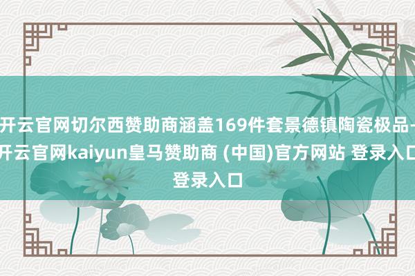 开云官网切尔西赞助商涵盖169件套景德镇陶瓷极品-开云官网kaiyun皇马赞助商 (中国)官方网站 登录入口
