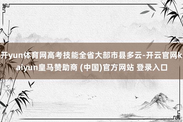 开yun体育网高考技能全省大部市县多云-开云官网kaiyun皇马赞助商 (中国)官方网站 登录入口