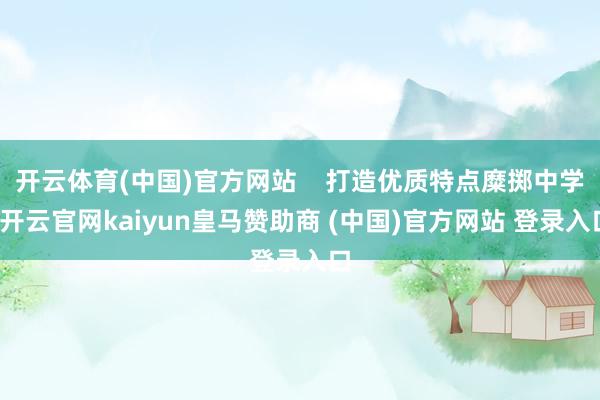 开云体育(中国)官方网站    打造优质特点糜掷中学-开云官网kaiyun皇马赞助商 (中国)官方网站 登录入口