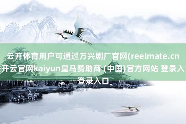 云开体育用户可通过万兴剧厂官网(reelmate.cn)-开云官网kaiyun皇马赞助商 (中国)官方网站 登录入口