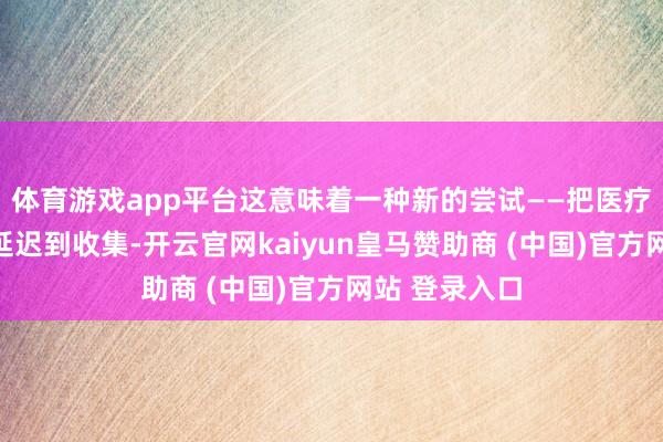 体育游戏app平台这意味着一种新的尝试——把医疗管事从诊室延迟到收集-开云官网kaiyun皇马赞助商 (中国)官方网站 登录入口