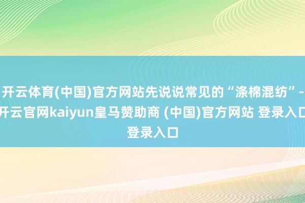开云体育(中国)官方网站先说说常见的“涤棉混纺”-开云官网kaiyun皇马赞助商 (中国)官方网站 登录入口
