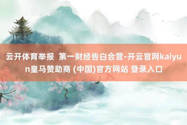 云开体育举报  第一财经告白合营-开云官网kaiyun皇马赞助商 (中国)官方网站 登录入口