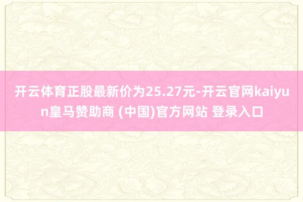 开云体育正股最新价为25.27元-开云官网kaiyun皇马赞助商 (中国)官方网站 登录入口