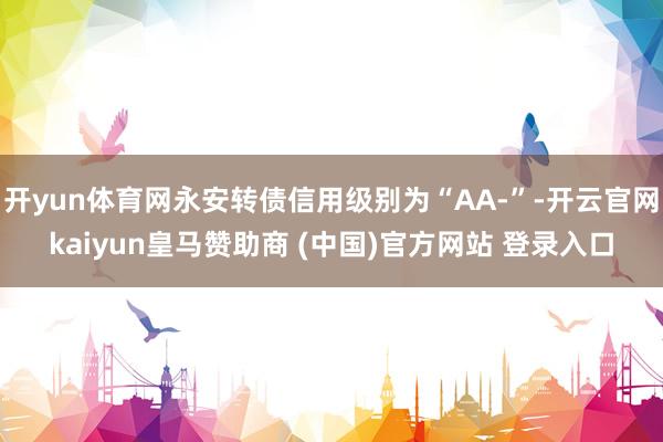 开yun体育网永安转债信用级别为“AA-”-开云官网kaiyun皇马赞助商 (中国)官方网站 登录入口