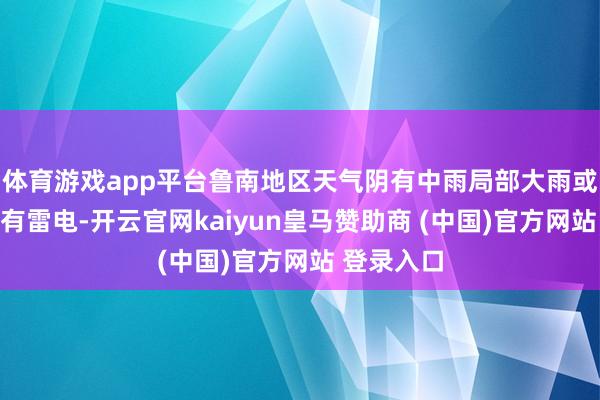 体育游戏app平台鲁南地区天气阴有中雨局部大雨或暴雨并伴有雷电-开云官网kaiyun皇马赞助商 (中国)官方网站 登录入口