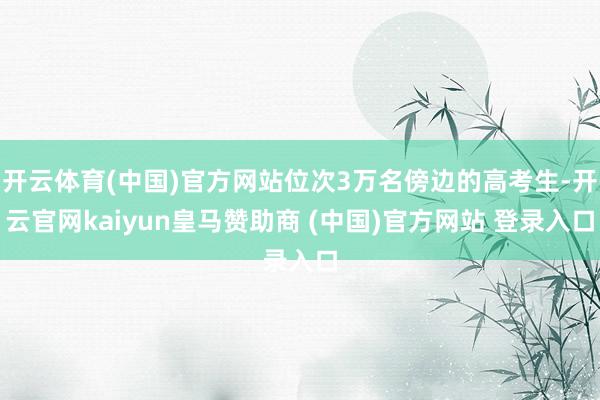开云体育(中国)官方网站位次3万名傍边的高考生-开云官网kaiyun皇马赞助商 (中国)官方网站 登录入口