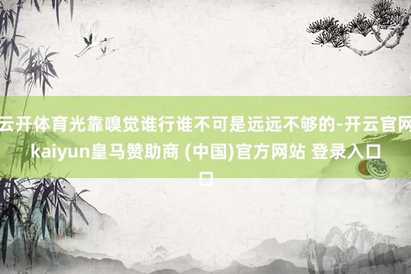 云开体育光靠嗅觉谁行谁不可是远远不够的-开云官网kaiyun皇马赞助商 (中国)官方网站 登录入口