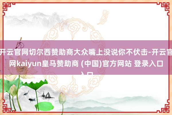 开云官网切尔西赞助商大众嘴上没说你不伏击-开云官网kaiyun皇马赞助商 (中国)官方网站 登录入口
