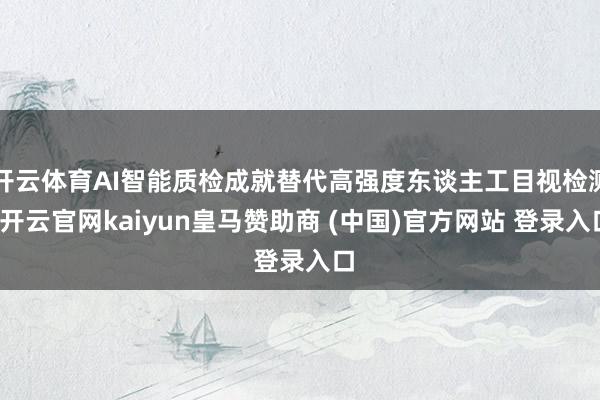 开云体育AI智能质检成就替代高强度东谈主工目视检测-开云官网kaiyun皇马赞助商 (中国)官方网站 登录入口