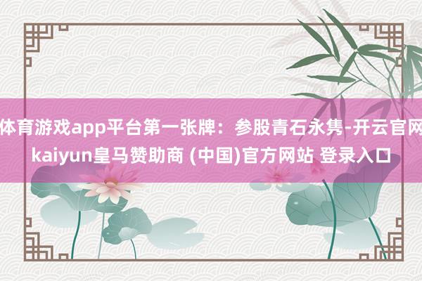 体育游戏app平台第一张牌：参股青石永隽-开云官网kaiyun皇马赞助商 (中国)官方网站 登录入口