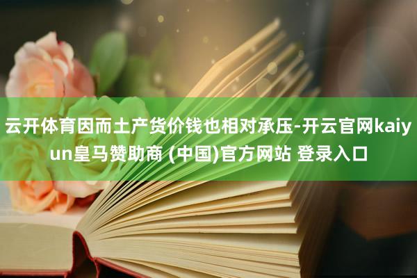 云开体育因而土产货价钱也相对承压-开云官网kaiyun皇马赞助商 (中国)官方网站 登录入口