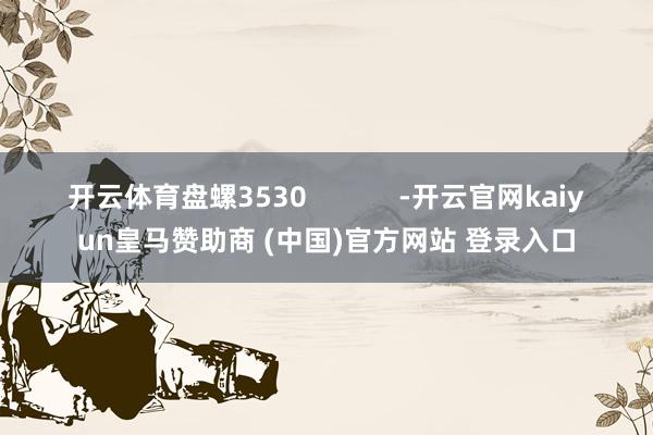 开云体育盘螺3530            -开云官网kaiyun皇马赞助商 (中国)官方网站 登录入口