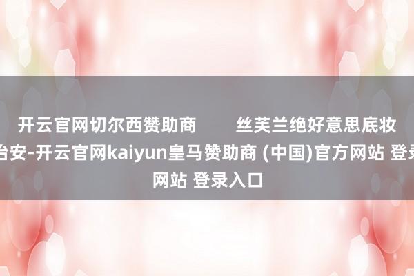开云官网切尔西赞助商        丝芙兰绝好意思底妆必备治安-开云官网kaiyun皇马赞助商 (中国)官方网站 登录入口