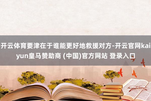 开云体育要津在于谁能更好地救援对方-开云官网kaiyun皇马赞助商 (中国)官方网站 登录入口