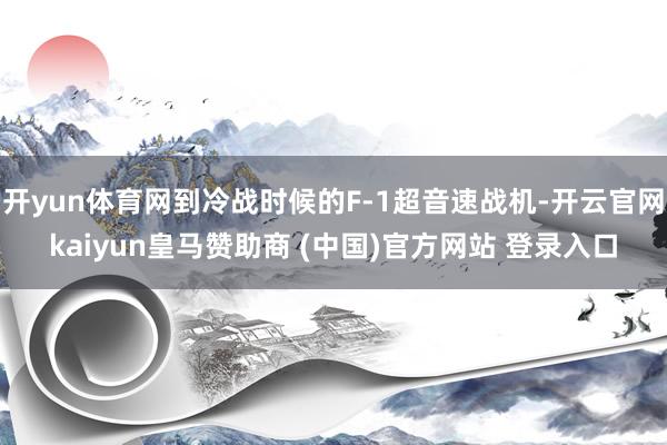 开yun体育网到冷战时候的F-1超音速战机-开云官网kaiyun皇马赞助商 (中国)官方网站 登录入口