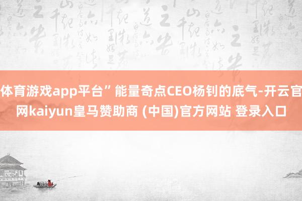 体育游戏app平台”能量奇点CEO杨钊的底气-开云官网kaiyun皇马赞助商 (中国)官方网站 登录入口