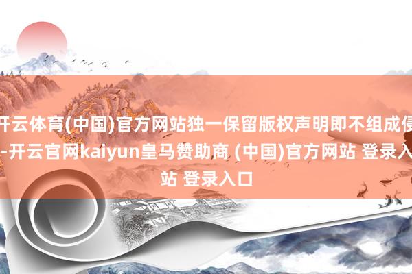 开云体育(中国)官方网站独一保留版权声明即不组成侵权-开云官网kaiyun皇马赞助商 (中国)官方网站 登录入口