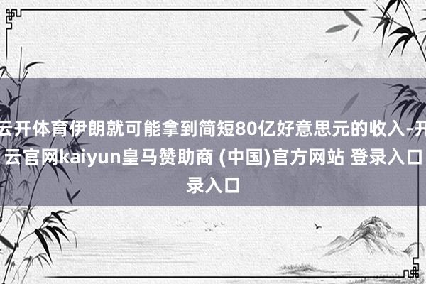 云开体育伊朗就可能拿到简短80亿好意思元的收入-开云官网kaiyun皇马赞助商 (中国)官方网站 登录入口