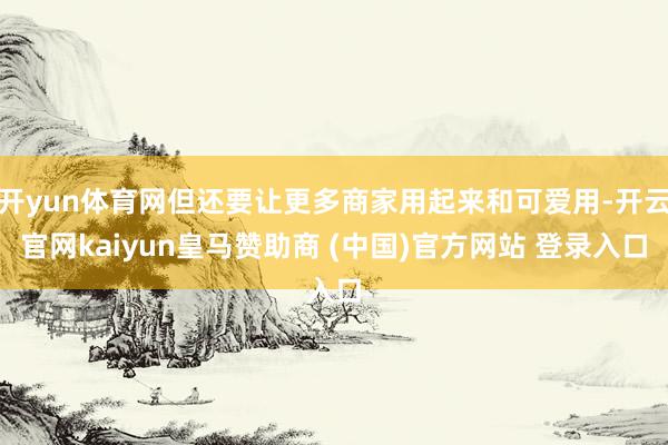 开yun体育网但还要让更多商家用起来和可爱用-开云官网kaiyun皇马赞助商 (中国)官方网站 登录入口