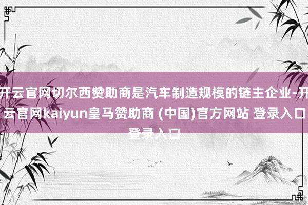 开云官网切尔西赞助商是汽车制造规模的链主企业-开云官网kaiyun皇马赞助商 (中国)官方网站 登录入口