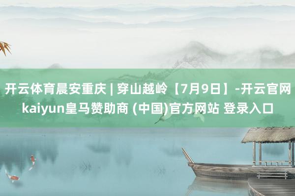 开云体育晨安重庆 | 穿山越岭【7月9日】-开云官网kaiyun皇马赞助商 (中国)官方网站 登录入口