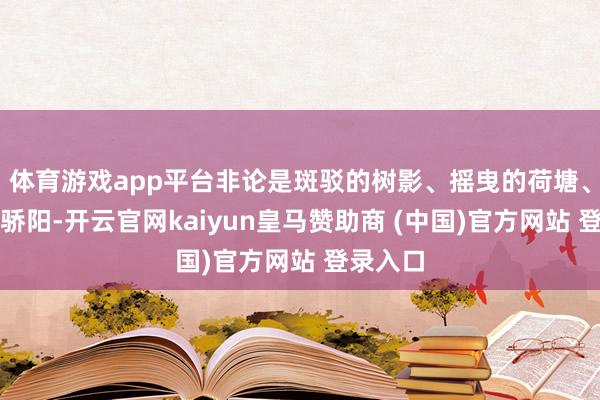 体育游戏app平台非论是斑驳的树影、摇曳的荷塘、浓烈的骄阳-开云官网kaiyun皇马赞助商 (中国)官方网站 登录入口