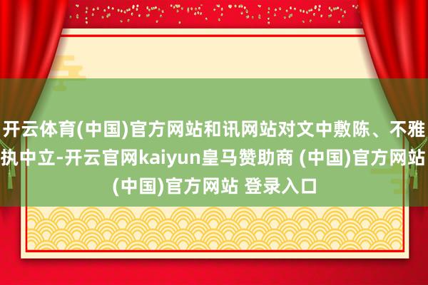 开云体育(中国)官方网站和讯网站对文中敷陈、不雅点判断保执中立-开云官网kaiyun皇马赞助商 (中国)官方网站 登录入口
