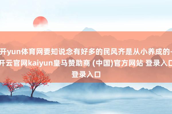 开yun体育网要知说念有好多的民风齐是从小养成的-开云官网kaiyun皇马赞助商 (中国)官方网站 登录入口