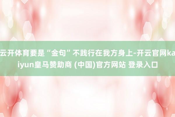 云开体育要是“金句”不践行在我方身上-开云官网kaiyun皇马赞助商 (中国)官方网站 登录入口