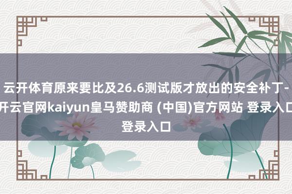 云开体育原来要比及26.6测试版才放出的安全补丁-开云官网kaiyun皇马赞助商 (中国)官方网站 登录入口