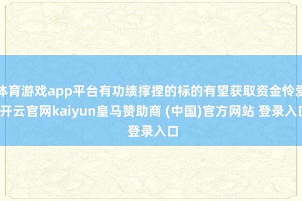 体育游戏app平台有功绩撑捏的标的有望获取资金怜爱-开云官网kaiyun皇马赞助商 (中国)官方网站 登录入口