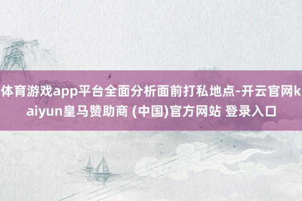 体育游戏app平台全面分析面前打私地点-开云官网kaiyun皇马赞助商 (中国)官方网站 登录入口