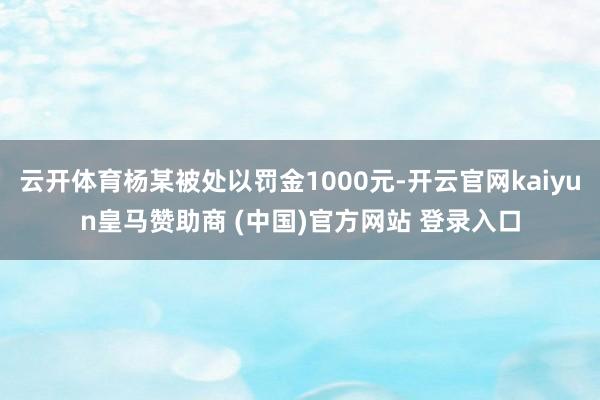 云开体育杨某被处以罚金1000元-开云官网kaiyun皇马赞助商 (中国)官方网站 登录入口
