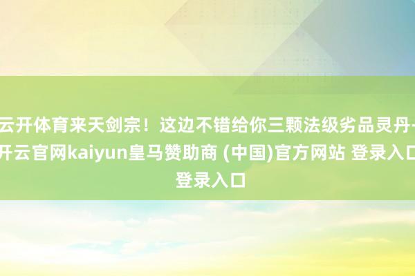 云开体育来天剑宗！这边不错给你三颗法级劣品灵丹-开云官网kaiyun皇马赞助商 (中国)官方网站 登录入口