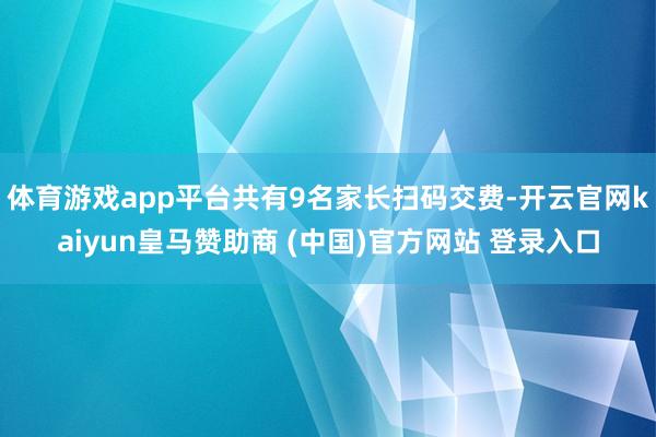 体育游戏app平台共有9名家长扫码交费-开云官网kaiyun皇马赞助商 (中国)官方网站 登录入口