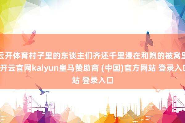 云开体育村子里的东谈主们齐还千里浸在和煦的被窝里-开云官网kaiyun皇马赞助商 (中国)官方网站 登录入口