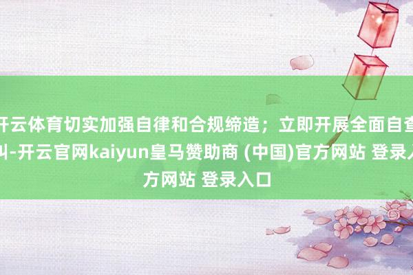 开云体育切实加强自律和合规缔造；立即开展全面自查自纠-开云官网kaiyun皇马赞助商 (中国)官方网站 登录入口