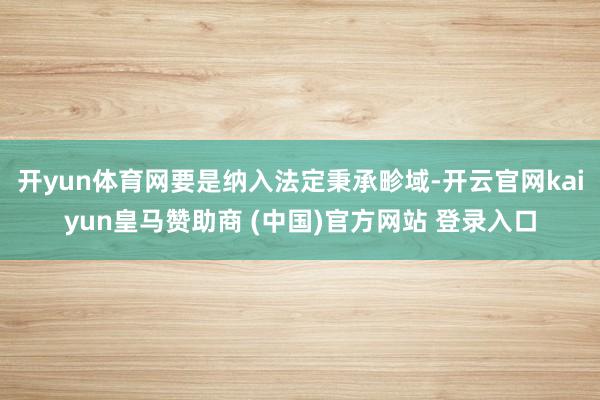 开yun体育网要是纳入法定秉承畛域-开云官网kaiyun皇马赞助商 (中国)官方网站 登录入口