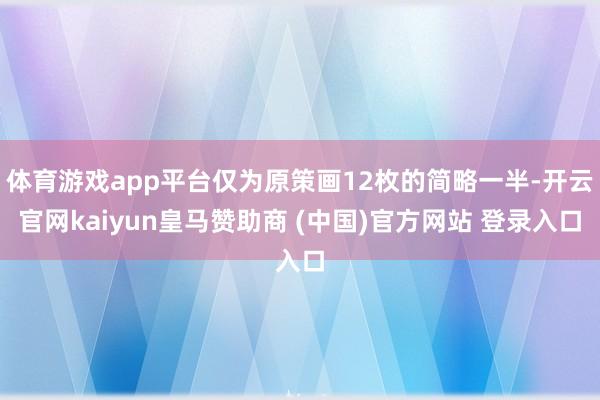 体育游戏app平台仅为原策画12枚的简略一半-开云官网kaiyun皇马赞助商 (中国)官方网站 登录入口