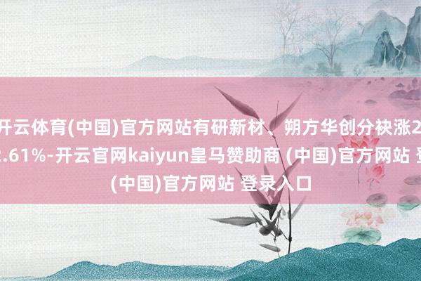 开云体育(中国)官方网站有研新材、朔方华创分袂涨2.99%、2.61%-开云官网kaiyun皇马赞助商 (中国)官方网站 登录入口