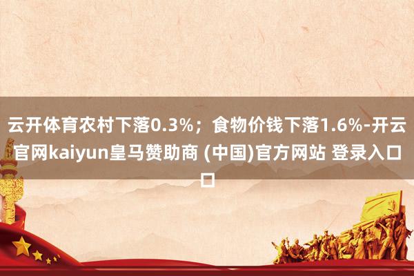 云开体育农村下落0.3%;食物价钱下落1.6%-开云官网kaiyun皇马赞助商 (中国)官方网站 登录入口